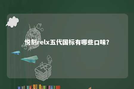 悦刻relx五代国标有哪些口味？ 